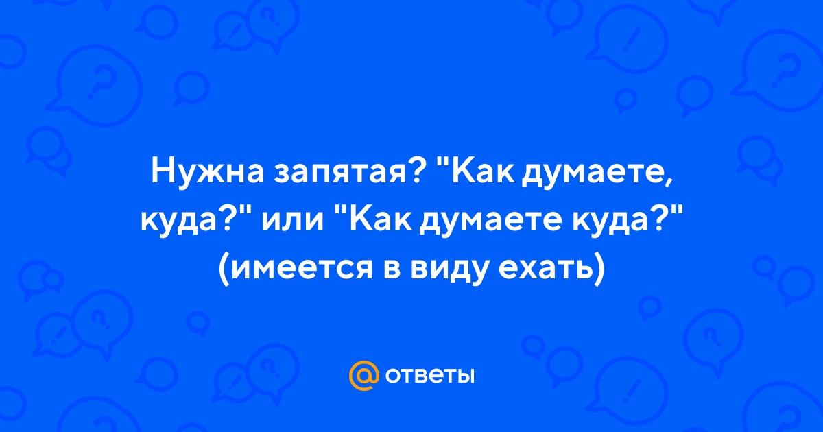 Ответы Mail.ru: Нужна запятая? "Как думаете, куда?" или "Как думаете куда?"  (имеется в виду ехать)