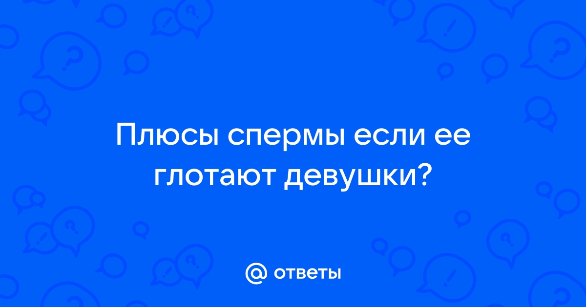 Полезно ли женщинам глотать мужскую сперму?