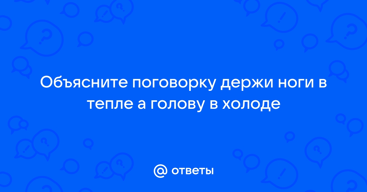 Ответы obuhuchete.ru: поговорка:держи ноги в тепле,а голову на obuhuchete.ru так?