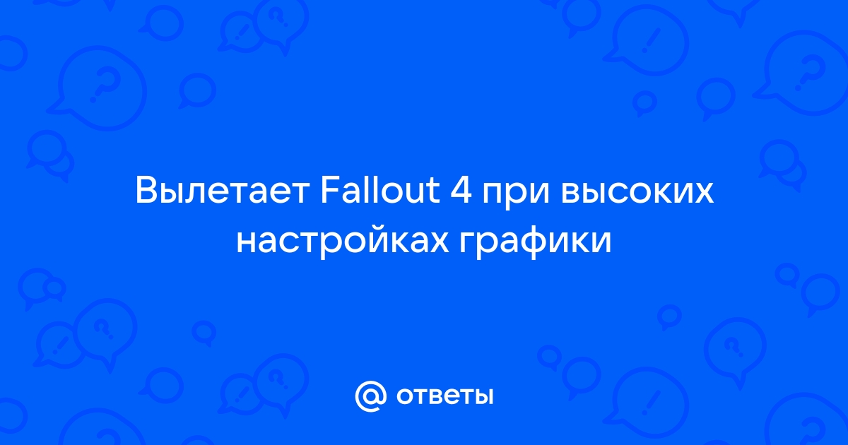 Ответы Mail.ru: Вылетает Fallout 4 при высоких настройках графики