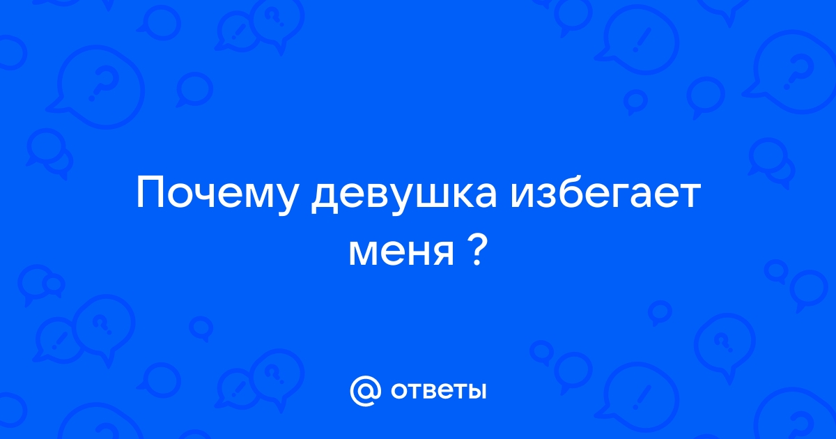 Ответы Mailru: Почему девушка избегаетменя