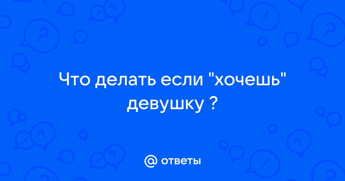 честно или нет сказать девушке что ты ее хочешь?