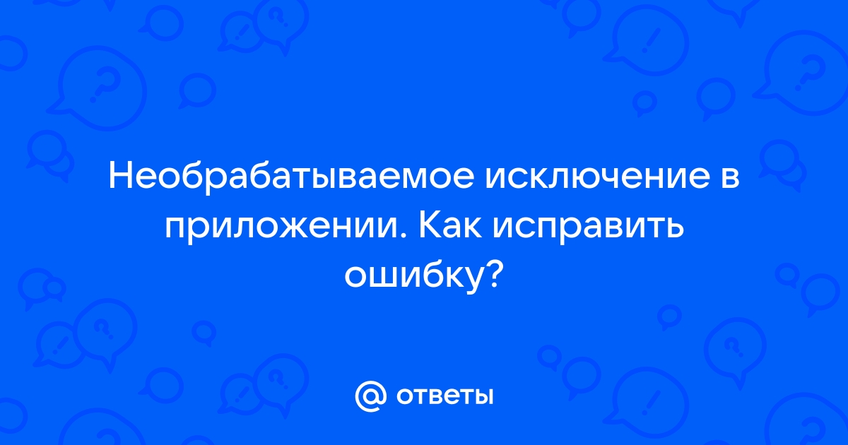 Как исправить ошибку необрабатываемое исключение в приложении