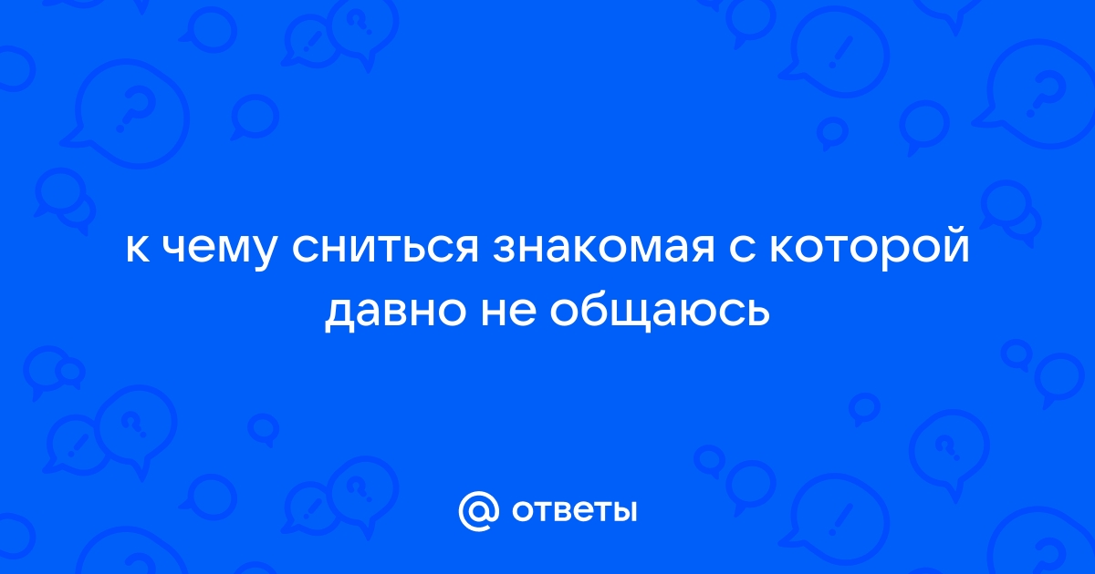 Ответы Mailru: к чему сниться знакомая с которой давно необщаюсь