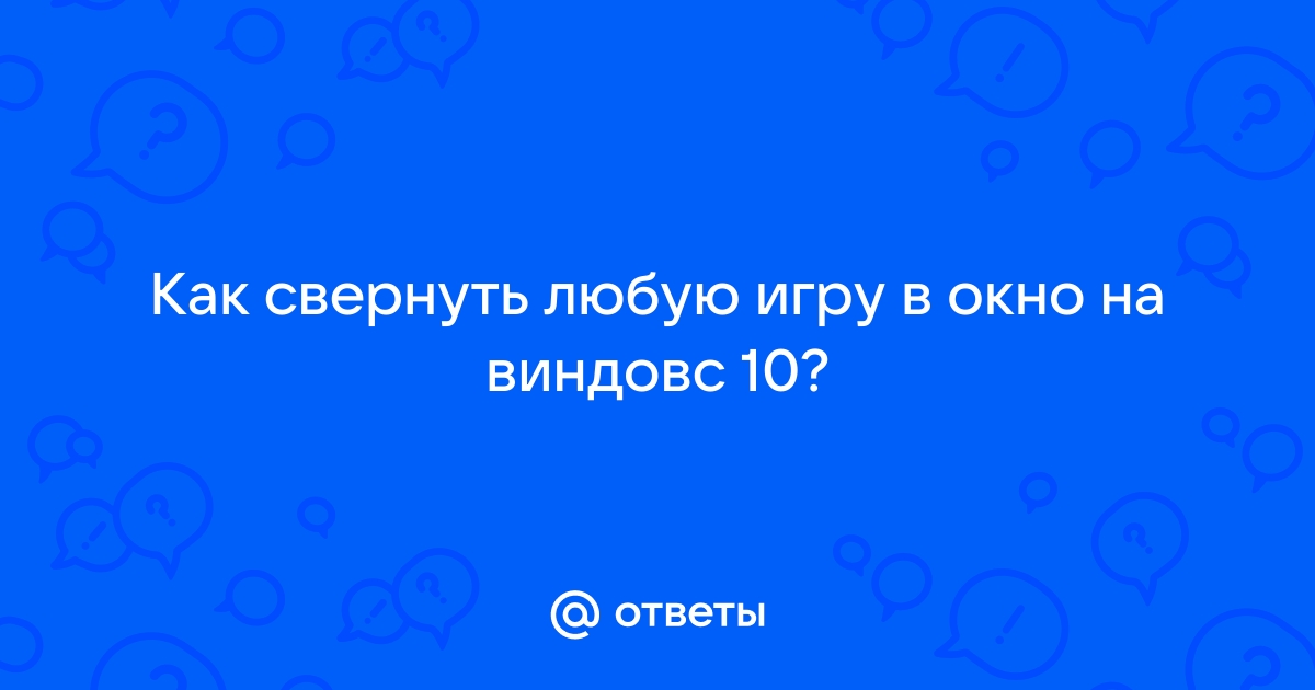 Как свернуть игру в окно на windows 10