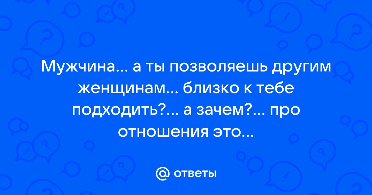 Ответы Mailru: Мужчина а ты позволяешь другим женщинам близко к