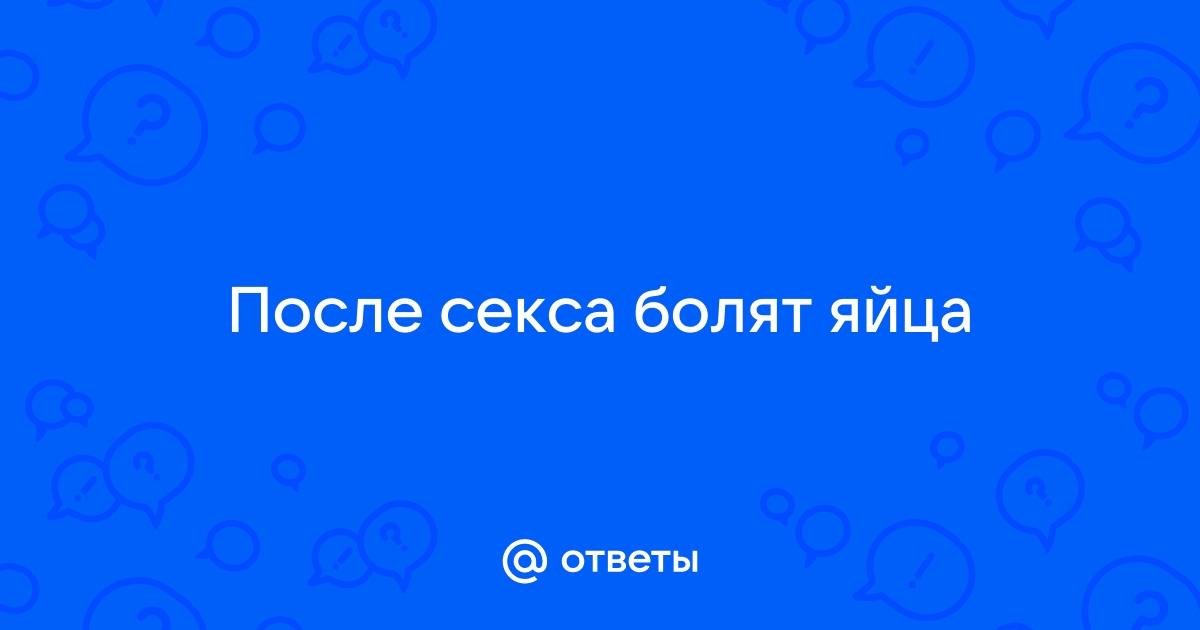 Болят яички после секса: почему и что с этим делать