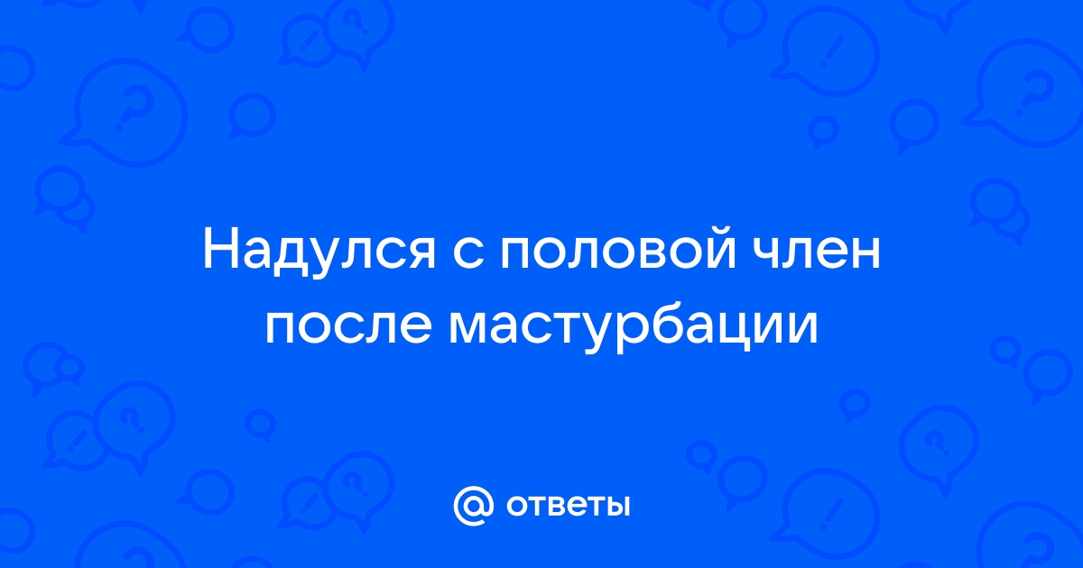 Опух половой член после нескольких актов мастурбации