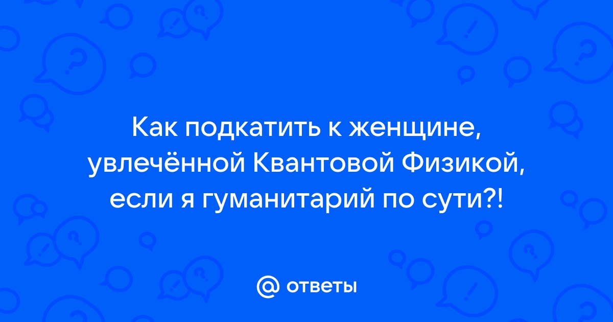 Ответы Mailru: Как подкатить к женщине, увлечённой Квантовой Физикой