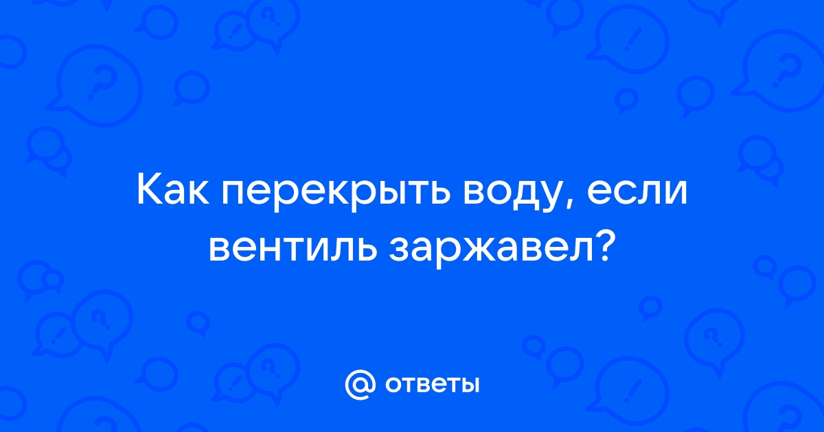 Как перекрыть воду в колодце водоканала если вентиль заржавел