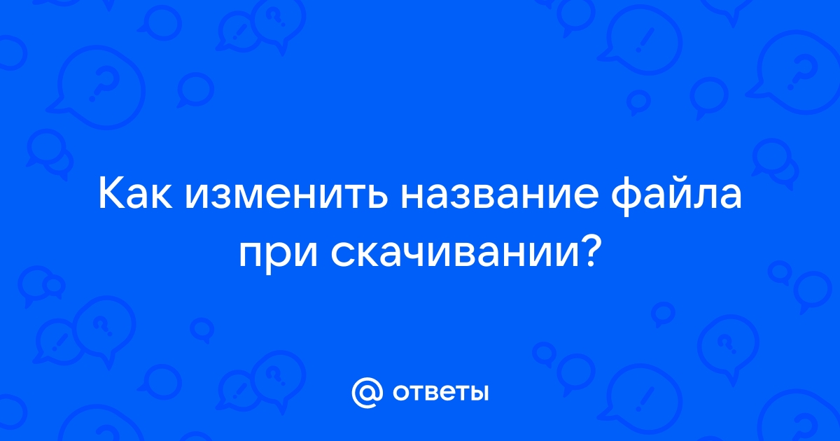 Почему меняется название файла при скачивании