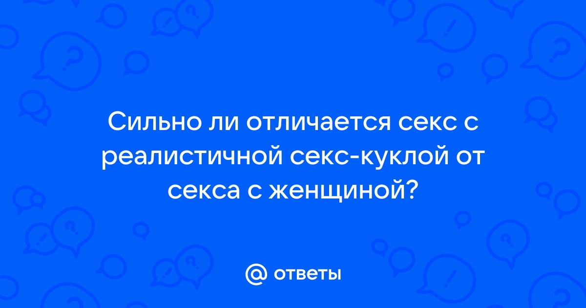 В чем разница между секс-куклой и настоящей женщиной