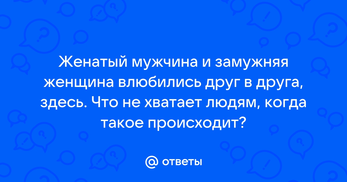 Вопрос к мужчинам: если влюбились в замужнюю, что будете делать?