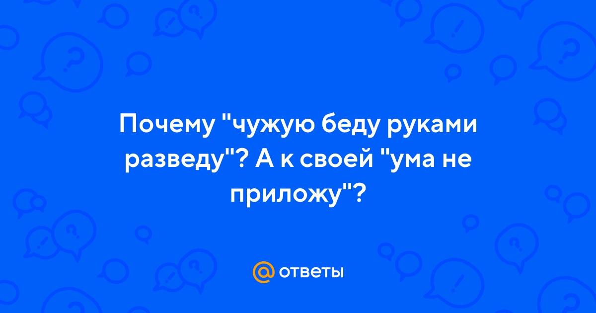 Ответы aikimaster.ru: Чужую беду ,руками разведу,своей толку не дам,так ли это!?