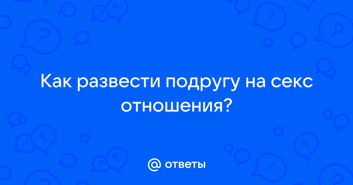 Как развести подругу на отношения