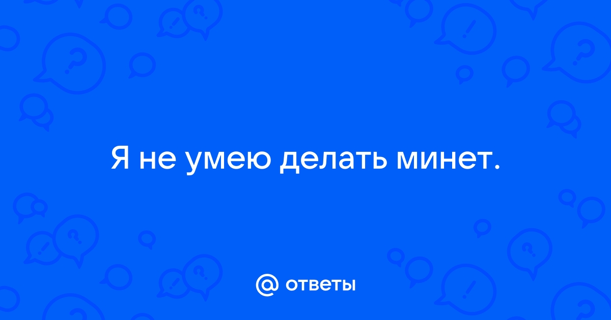 12 признаков для мужчин, что ты не умеешь делать хороший минет