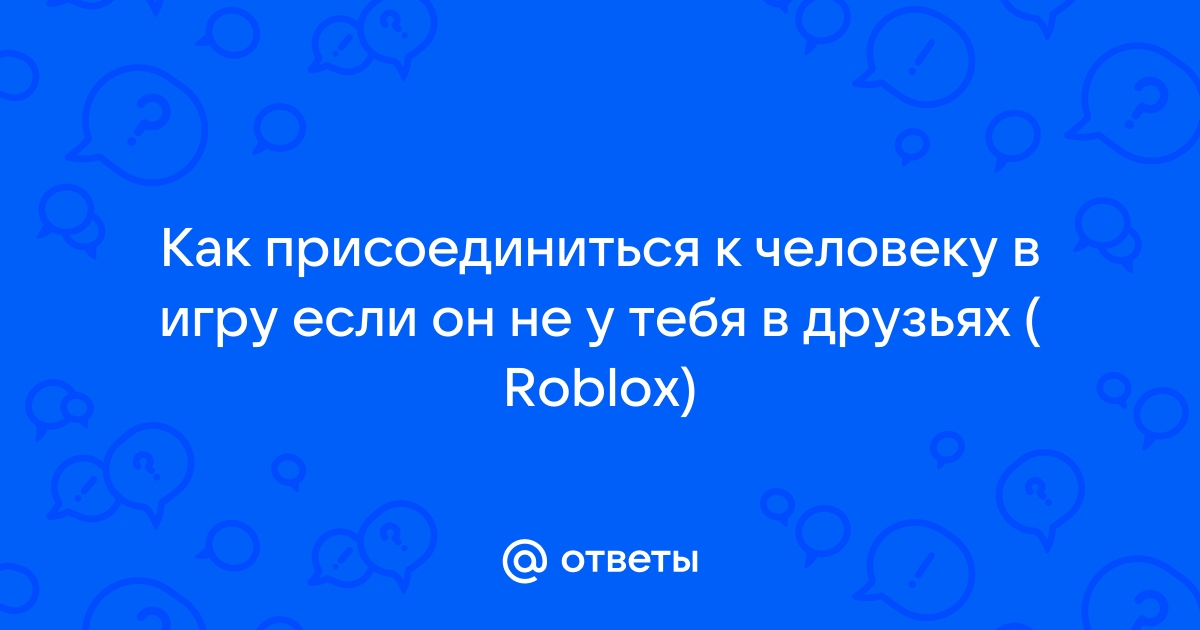 Как присоединиться к человеку в роблокс если он не в друзьях на компьютере