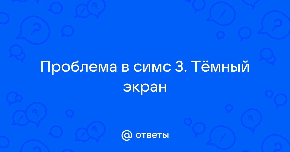 Почему в симс 3 темный экран