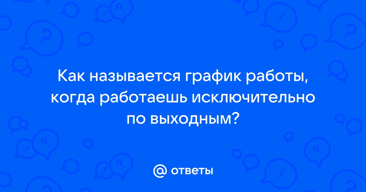 Ответы Mailru: Как называется график работы, когда работаешь