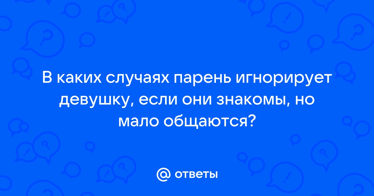 Ответы Mailru: В каких случаях парень игнорирует девушку, если они