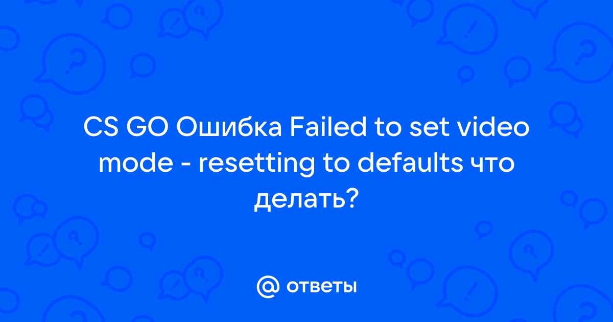 Failed to set video mode resetting to defaults cs go как исправить