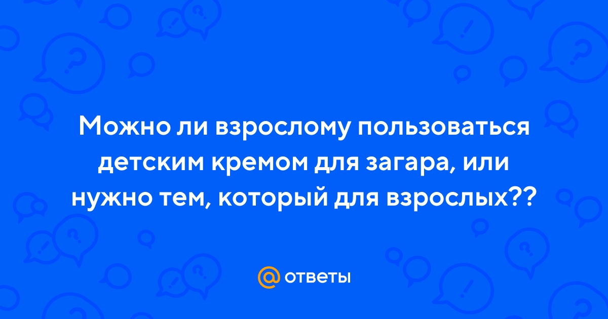 Ответы Mail.ru: Можно ли взрослому пользоваться детским кремом для загара,  или нужно тем, который для взрослых??