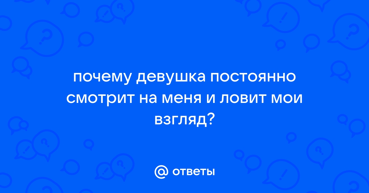 Ответы Mailru: почему девушка постоянно смотрит на меня и ловит мои