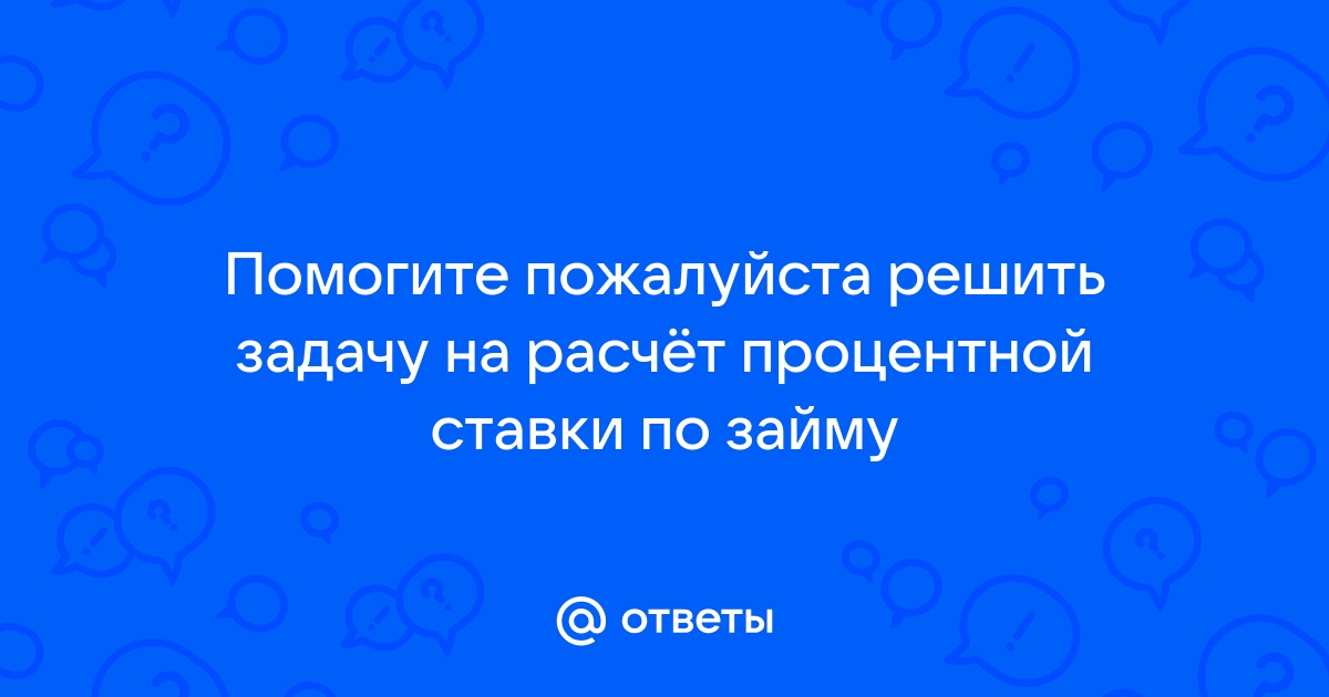 Ответы Mail.ru Помогите пожалуйста решить задачу на расчт процентной ставки по займу