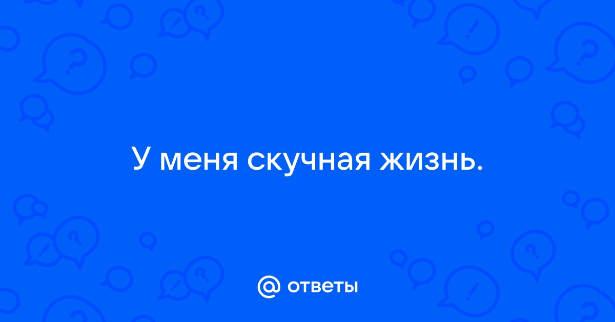 Жизнь скучная какая-то у меня - 13 ответов - Форум Леди belgorod-potolok.ru