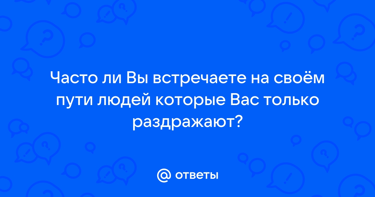 Ответы Mailru: Часто ли Вы встречаете на своём пути людей которые Вас