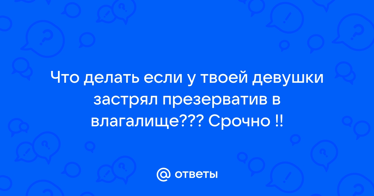 Что делать, если презерватив застрял во влагалище? - жк5микрорайон.рф