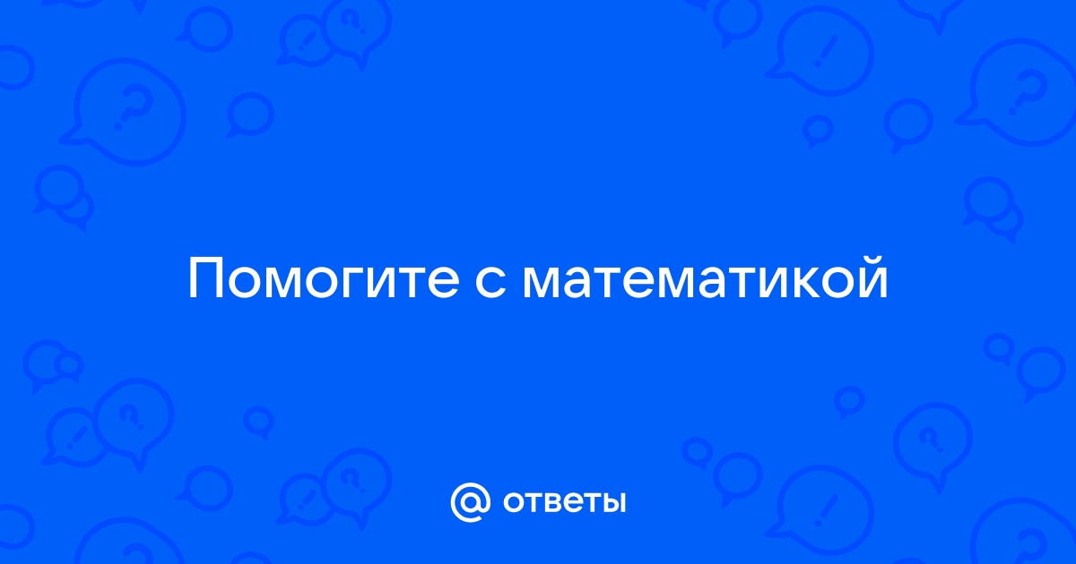 Ответы Mail.ru: Помогите с математикой