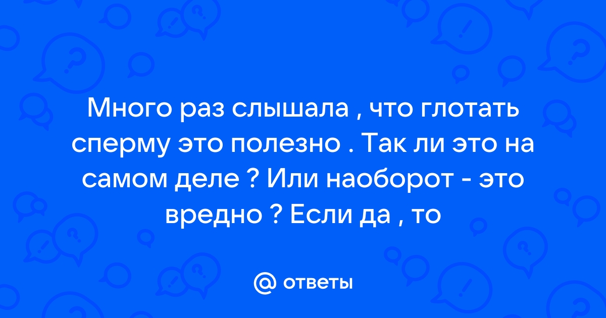 Опасно ли глотать сперму (свою сперму) — вопрос №418455