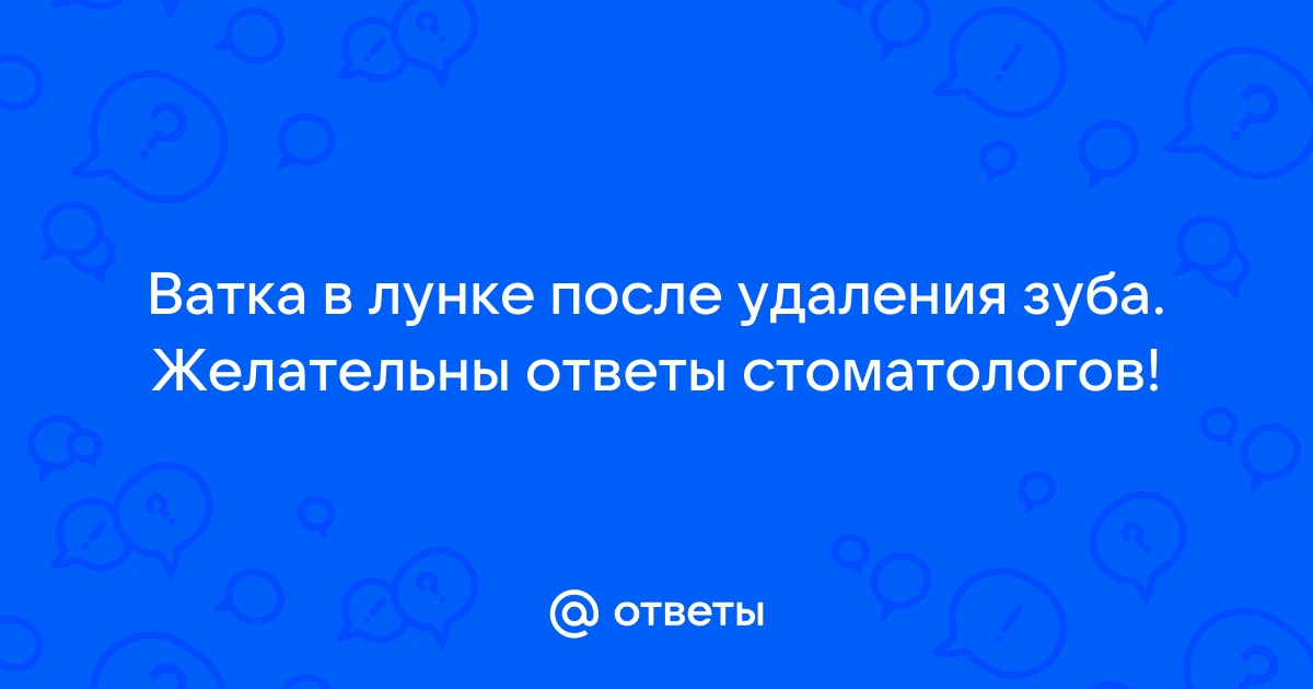 Ответы donttk.ru: Ватка в лунке после удаления зуба. Желательны ответы стоматологов!