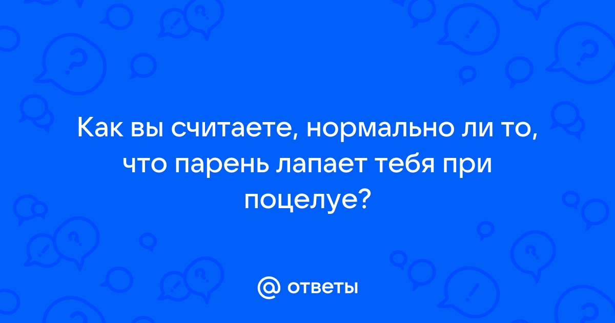 Нормально ли, что мой парень во время поцелуя лапает мою грудь?