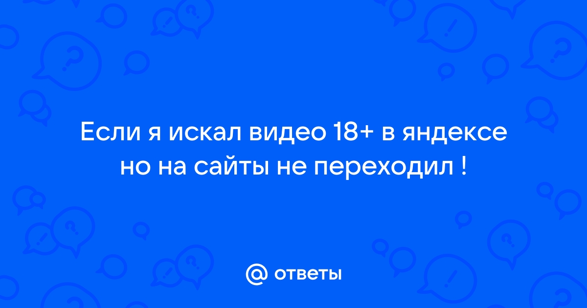 Ответы Mail: Если я искал видео 18+ в яндексе но на сайты не переходил !