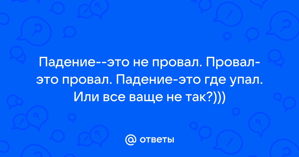 Падение не провал. Провал в желании остаться жить там, где упал.