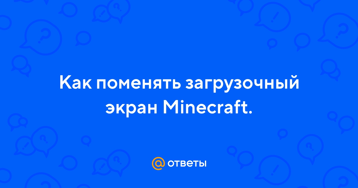 Ответы Mail.ru: Как поменять загрузочный экран Minecraft.