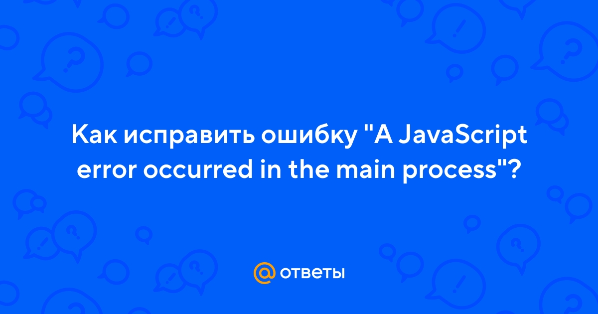 Ответы Mail.ru: Как исправить ошибку "A JavaScript error occurred in the main  process"?