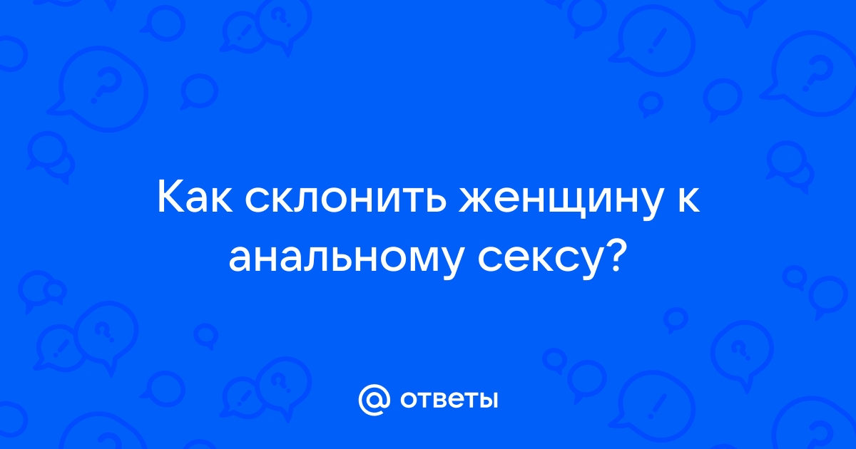 Как склонить девушку к анальному сексу?