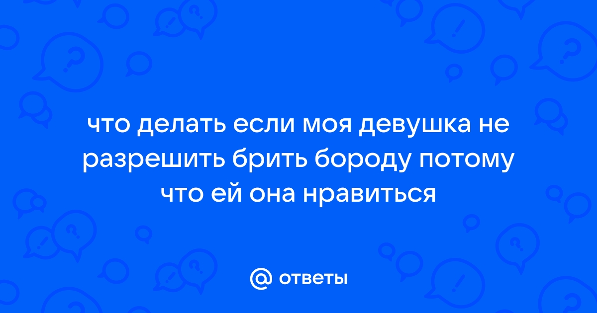 Ответы Mailru: что делать если моя девушка не разрешить брить бороду