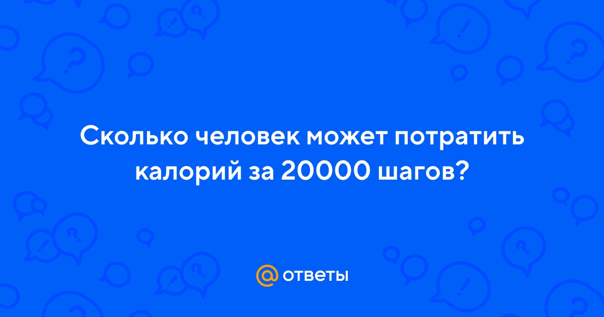 Ответы Mail.ru: Сколько человек может потратить калорий за 20000 шагов?