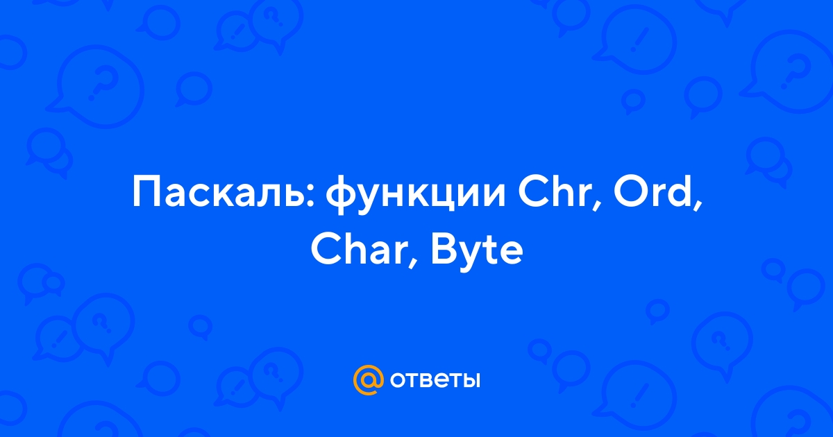 Ответы Mail.ru: Паскаль: функции Chr, Ord, Char, Byte