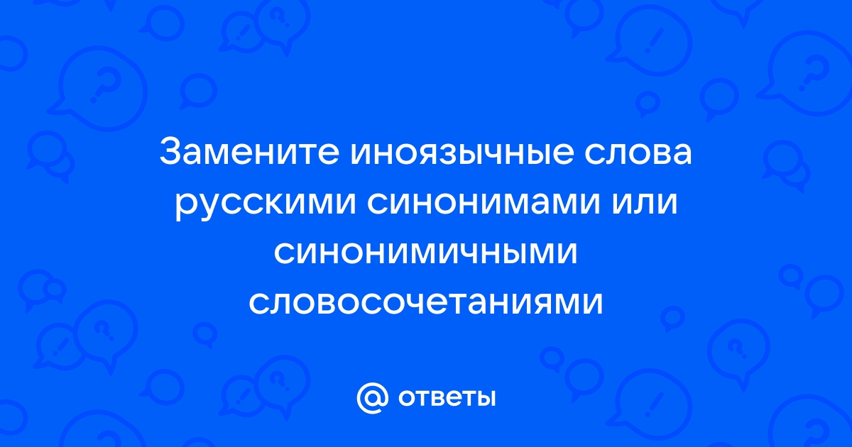 84 замените иноязычные слова русскими синонимами