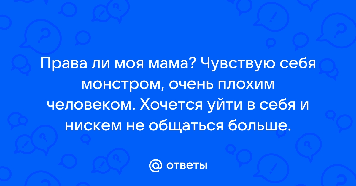 Ответы Mailru: Права ли моя мама? Чувствую себя монстром, очень плохим