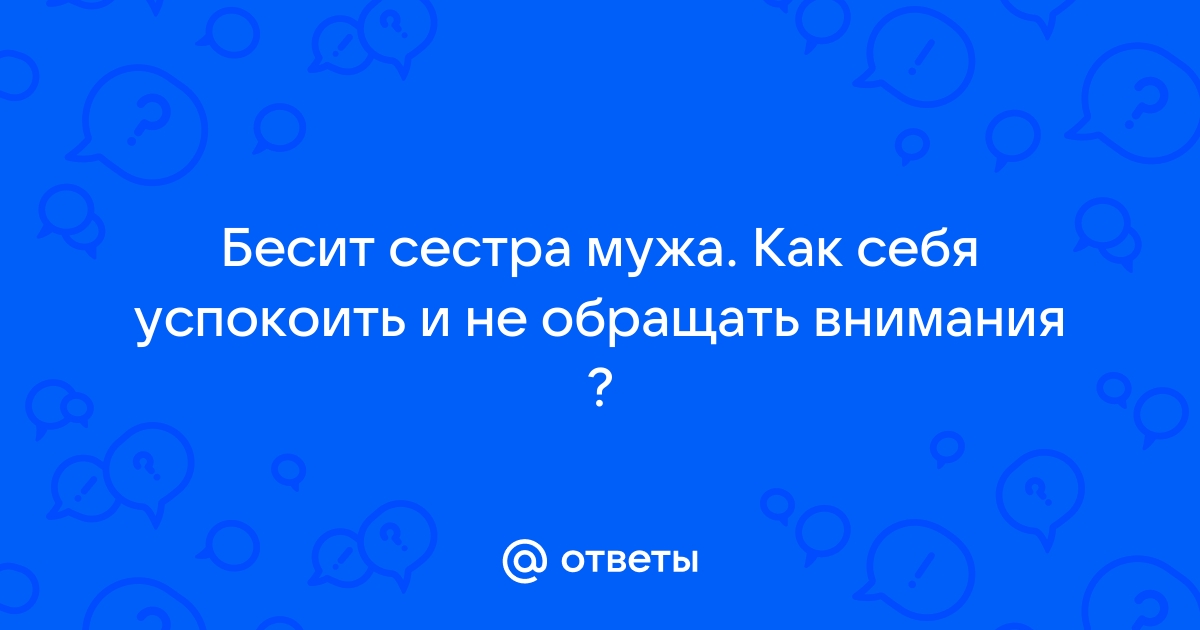 Раздражает сестра мужа – консультация психолога (3 ответа)