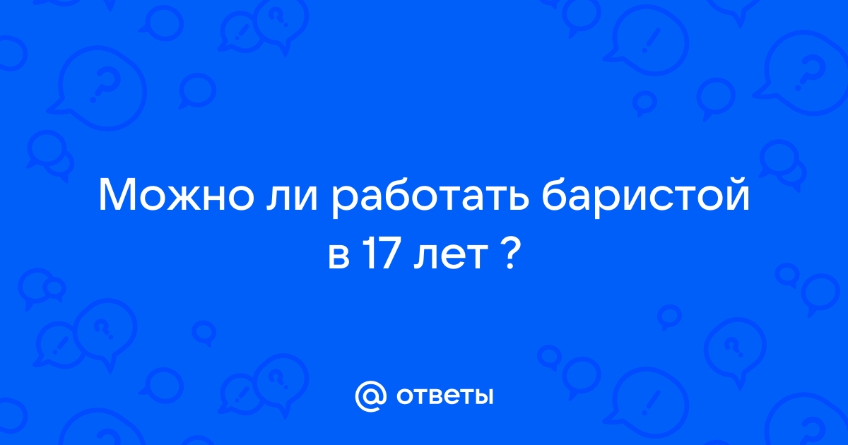 Ответы Mail.ru: Можно ли работать баристой в 17 лет ?