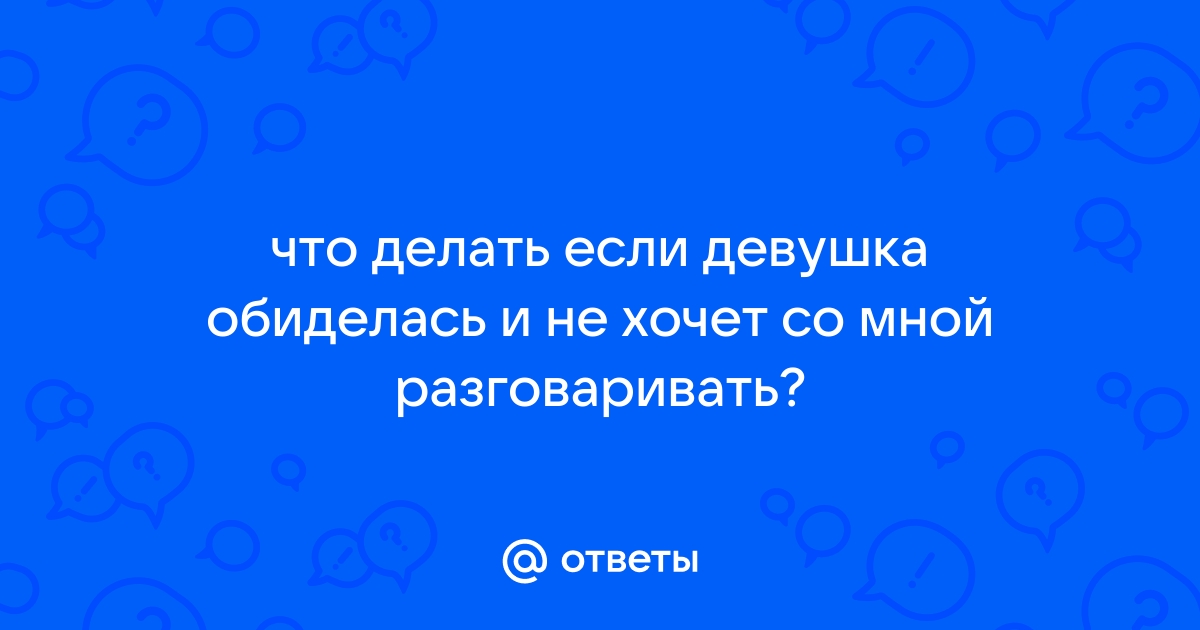 Девушка обиделась и не хочет разговаривать