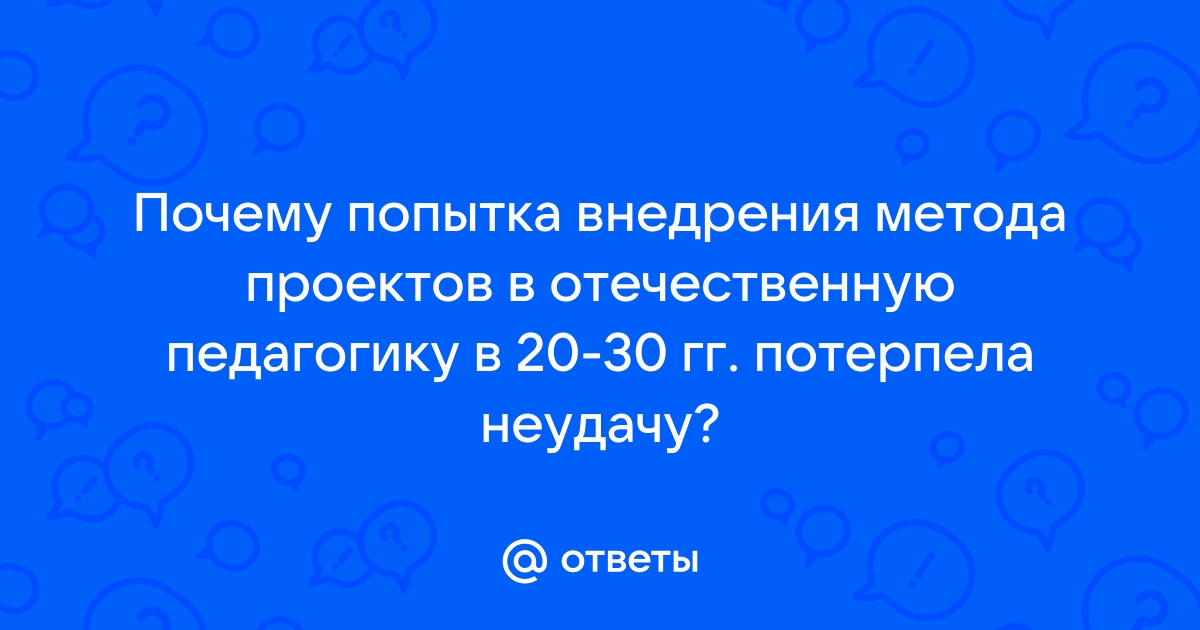 Почему попытка внедрения метода проектов в отечественную педагогику в 20 30 годы потерпела неудачу