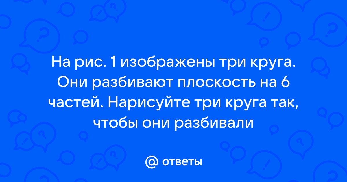 На рисунке 1 изображены 3 круга они разбивают плоскость на 6 частей